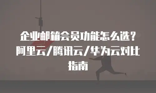 企业邮箱会员功能怎么选?阿里云/腾讯云/华为云对比指南