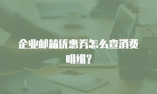 企业邮箱优惠券怎么查消费明细？