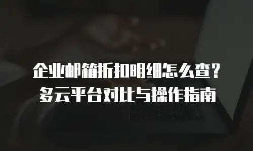 企业邮箱折扣明细怎么查？多云平台对比与操作指南