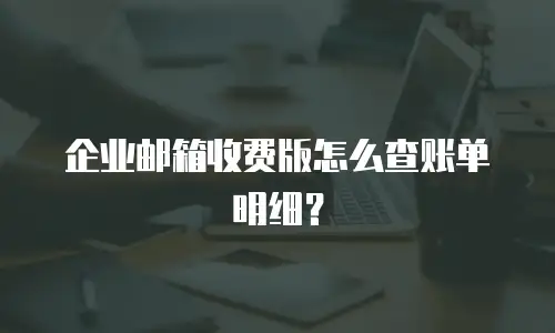 企业邮箱收费版怎么查账单明细？