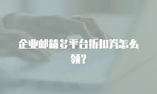 企业邮箱多平台折扣券怎么领?