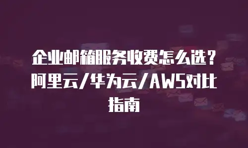 企业邮箱服务收费怎么选？阿里云/华为云/AWS对比指南