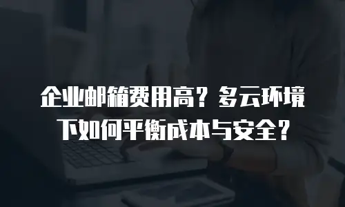 企业邮箱费用高？多云环境下如何平衡成本与安全？