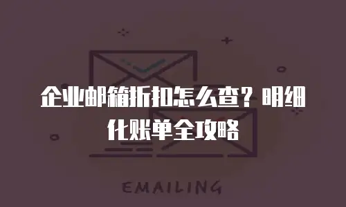 企业邮箱折扣怎么查？明细化账单全攻略