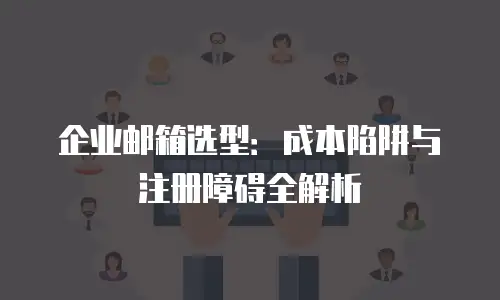 企业邮箱选型：成本陷阱与注册障碍全解析