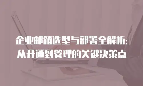 企业邮箱选型与部署全解析：从开通到管理的关键决策点