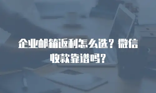 企业邮箱返利怎么选？微信收款靠谱吗？