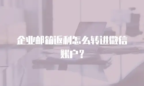 企业邮箱返利怎么转进微信账户？