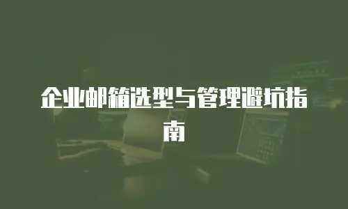 企业邮箱选型与管理避坑指南