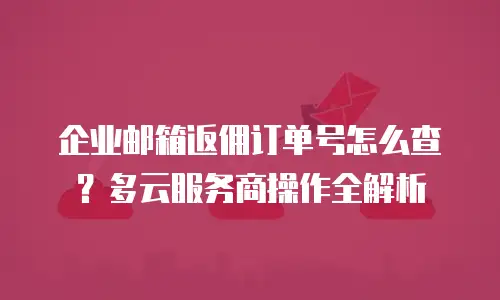 企业邮箱返佣订单号怎么查？多云服务商操作全解析