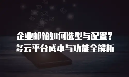 企业邮箱如何选型与配置？多云平台成本与功能全解析