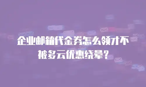 企业邮箱代金券怎么领才不被多云优惠绕晕?