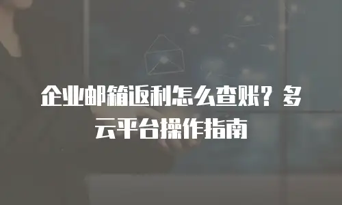 企业邮箱返利怎么查账？多云平台操作指南