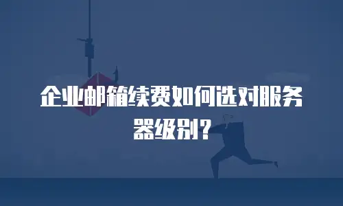 企业邮箱续费如何选对服务器级别?