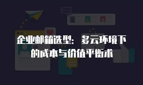 企业邮箱选型：多云环境下的成本与价值平衡术