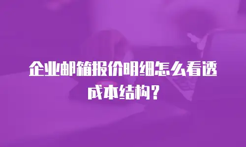 企业邮箱报价明细怎么看透成本结构?