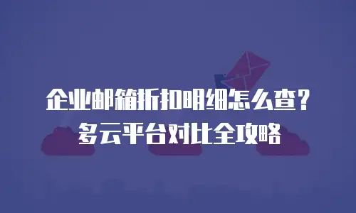 企业邮箱折扣明细怎么查?多云平台对比全攻略
