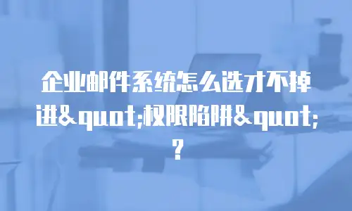 企业邮件系统怎么选才不掉进"权限陷阱"?