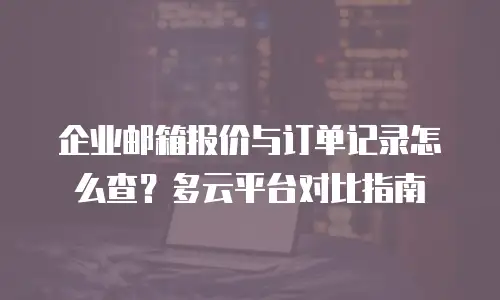 企业邮箱报价与订单记录怎么查？多云平台对比指南