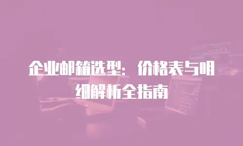企业邮箱选型:价格表与明细解析全指南