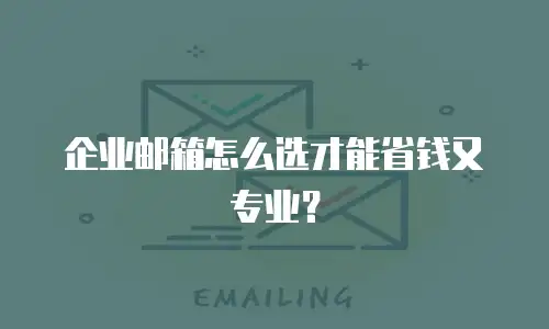 企业邮箱怎么选才能省钱又专业？