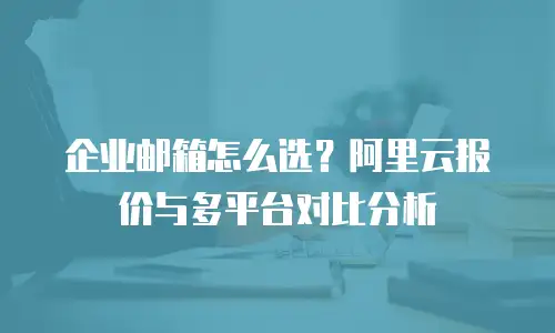 企业邮箱怎么选？阿里云报价与多平台对比分析