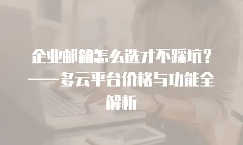 企业邮箱怎么选才不踩坑？&mdash;&mdash;多云平台价格与功能全解析