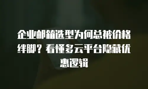 企业邮箱选型为何总被价格绊脚？看懂多云平台隐藏优惠逻辑