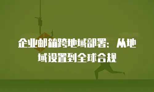企业邮箱跨地域部署：从地域设置到全球合规