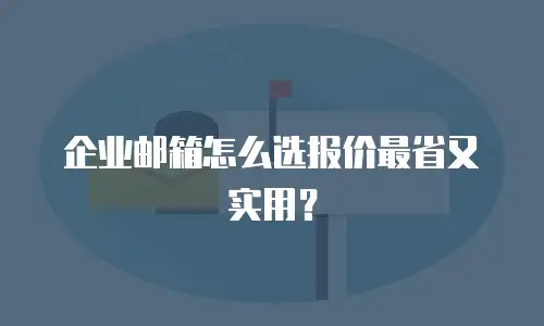 企业邮箱怎么选报价最省又实用？