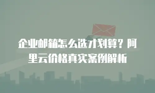 企业邮箱怎么选才划算？阿里云价格真实案例解析