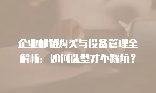 企业邮箱购买与设备管理全解析：如何选型才不踩坑？