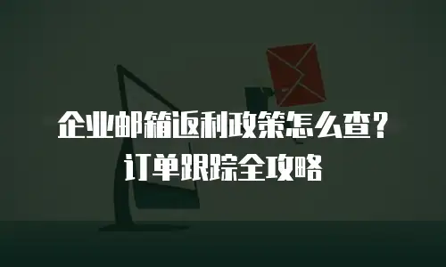企业邮箱返利政策怎么查？订单跟踪全攻略