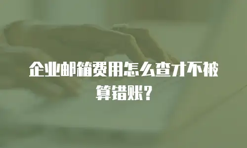 企业邮箱费用怎么查才不被算错账？