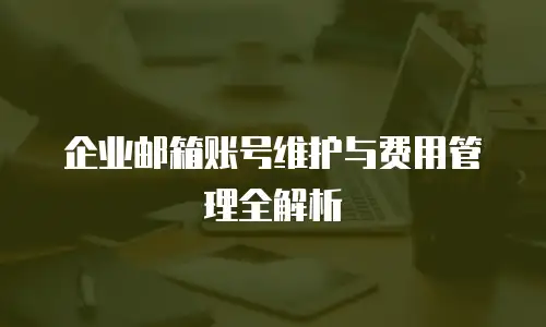 企业邮箱账号维护与费用管理全解析