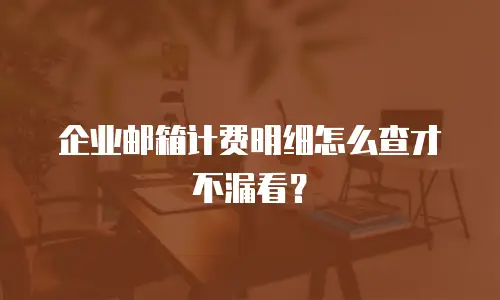 企业邮箱计费明细怎么查才不漏看？