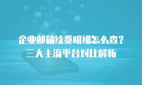 企业邮箱续费明细怎么查？三大主流平台对比解析