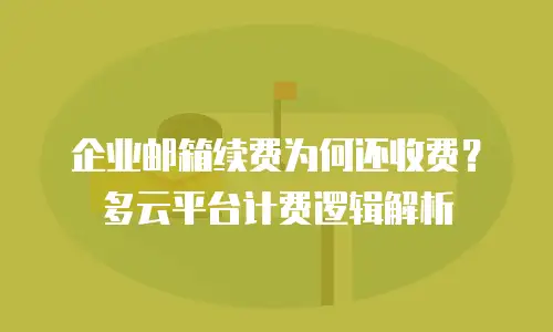 企业邮箱续费为何还收费？多云平台计费逻辑解析