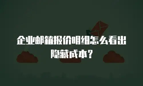 企业邮箱报价明细怎么看出隐藏成本？