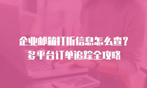 企业邮箱打折信息怎么查？多平台订单追踪全攻略
