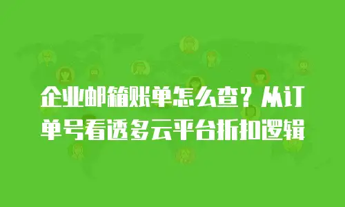 企业邮箱账单怎么查?从订单号看透多云平台折扣逻辑
