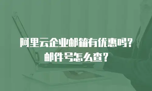 阿里云企业邮箱有优惠吗？邮件号怎么查？