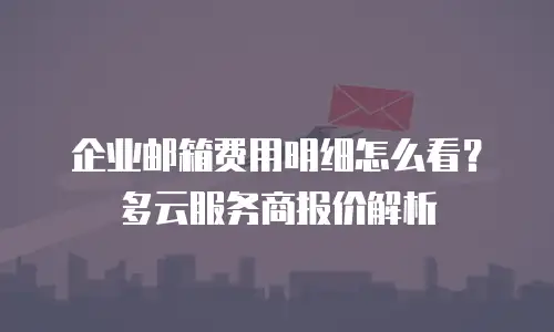 企业邮箱费用明细怎么看？多云服务商报价解析