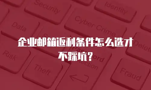 企业邮箱返利条件怎么选才不踩坑？