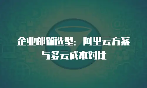 企业邮箱选型：阿里云方案与多云成本对比