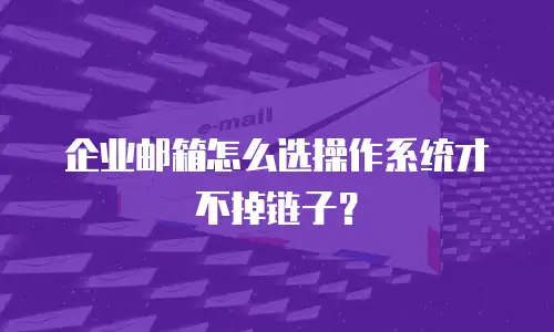 企业邮箱怎么选操作系统才不掉链子？