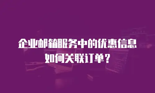 企业邮箱服务中的优惠信息如何关联订单？