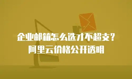 企业邮箱怎么选才不超支？阿里云价格公开透明