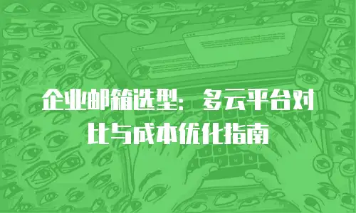 企业邮箱选型：多云平台对比与成本优化指南