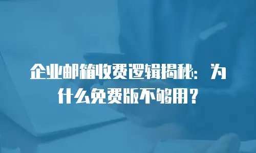 企业邮箱收费逻辑揭秘：为什么免费版不够用？